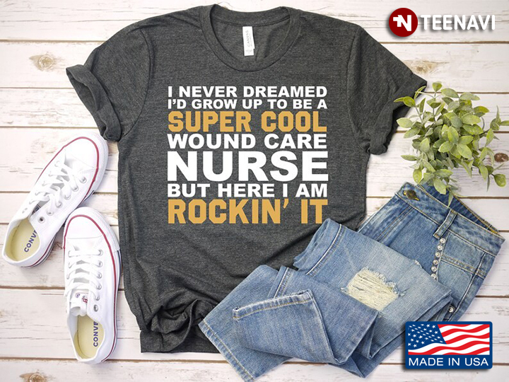 I Never Dreamed I'd Grow Up To Be A Super Cool Wound Care Nurse But Here I Am Rockin' It
