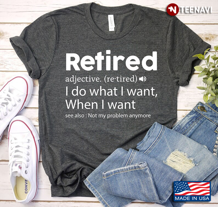 Retired I Do What I Want When I Want Not My Problem Anymore