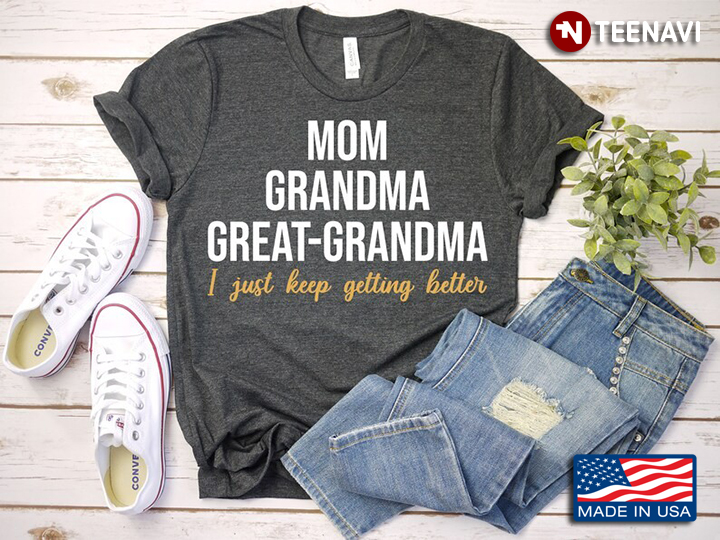Mom Grandma Great Grandma I Just Keep Getting Better for Mother's Day