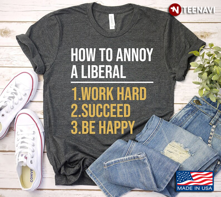 How To Annoy A Liberal 1 Work Hard 2 Succeed 3 Be Happy