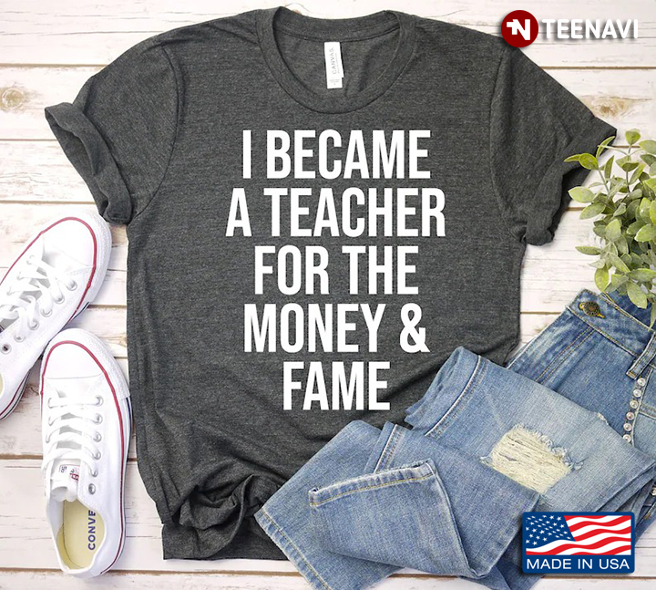 I Became A Teacher For The Money And Fame Funny Gifts for Teachers