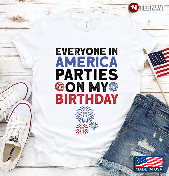 Everyone In America Parties On My Birthday Happy Independence Day for 4th Of July