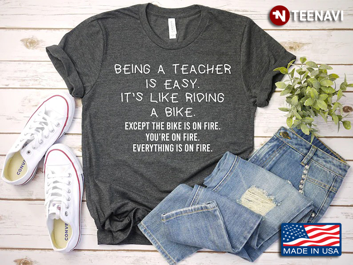 Being A Teacher Is Easy It's Like Riding A Bike Except The Bike Is On Fire You're On Fire