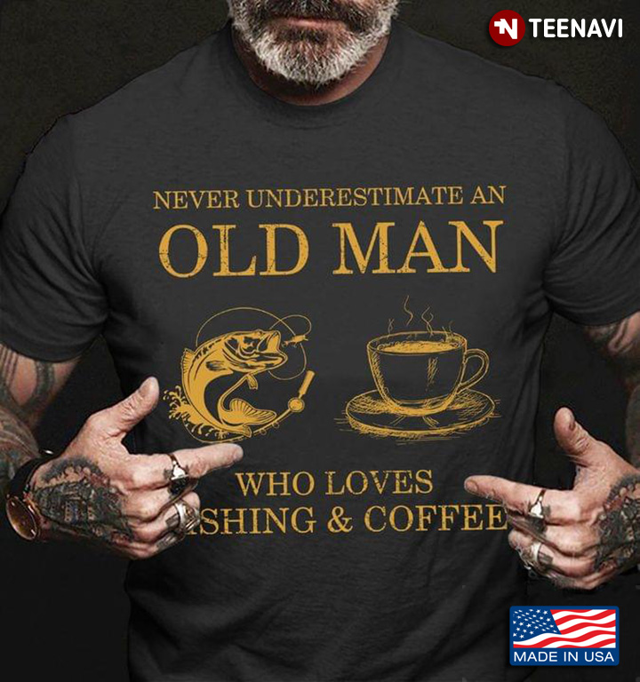 Never Underestimate An Old Man Who Loves Fishing And Coffee