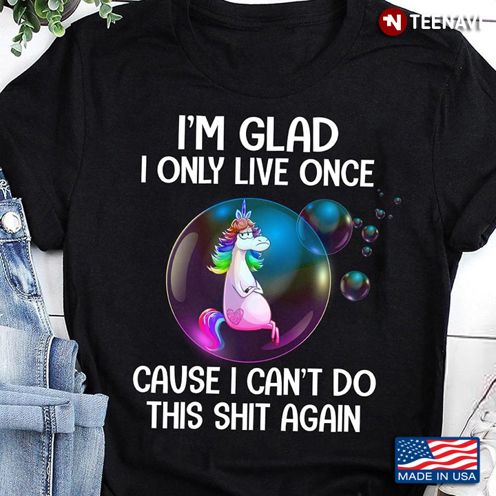 Funny Unicorn I'm Glad I Only Live Once Cause I Can't Do This Shit Again