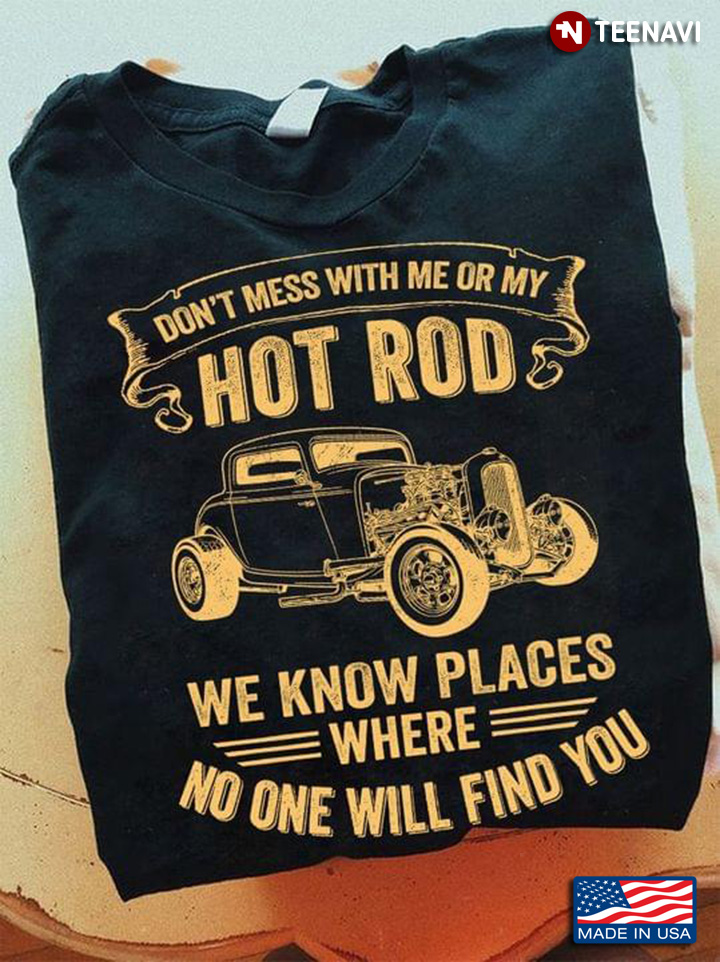 Don't Mess With Me Or My Hot Rod We Know Places Where No One Will Find You