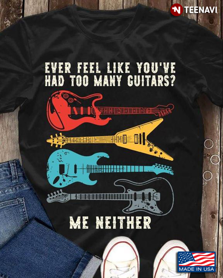 Ever Feel Like You've Had Too Many Guitars Me Neither for Guitar Lover