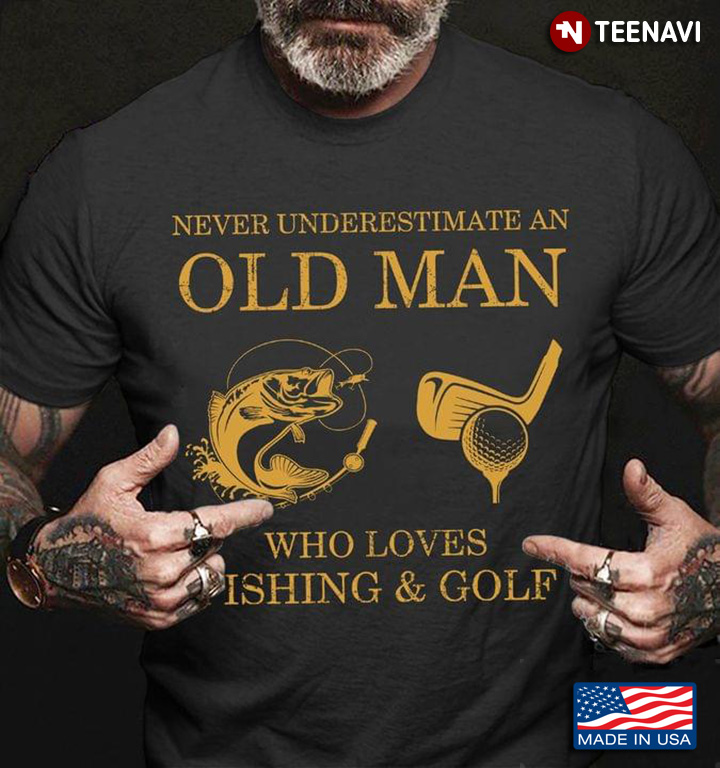 Never Underestimate An Old Man Who Loves Fishing And Golf