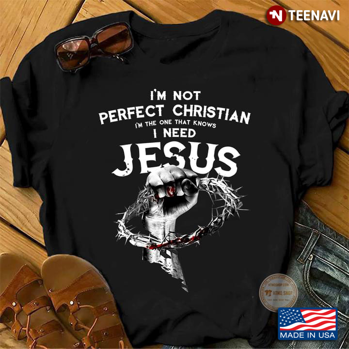 I'm Not Perfect Christian I'm The One That Knows I Need Jesus