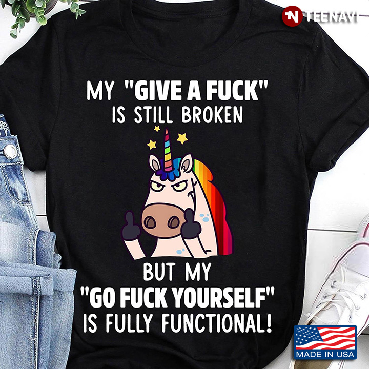 Funny Unicorn My Give A Fuck Is Still Broken But My Go Fuck Yourself Is Fully Functional