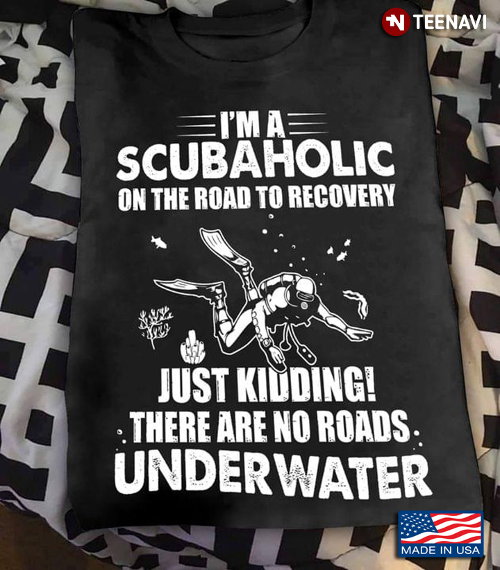 I'm A Scubaholic Just Kidding There Are No Roads Underwater for Scuba Diving Lover