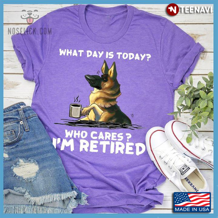 German Shepherd With Coffee What Day Is Today Who Cares I'm Retired