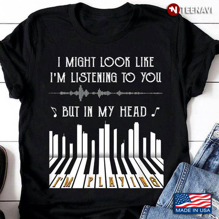 I Might Look Like I'm Listening To You But In My Head I'm Playing Piano