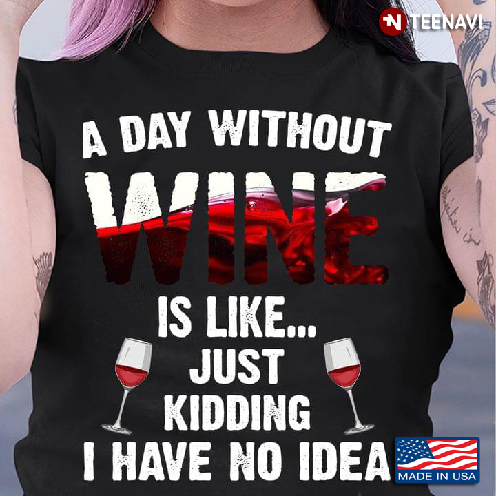 A Day Without Wine Is Like Just Kidding I Have No Idea for Alcohol Lover