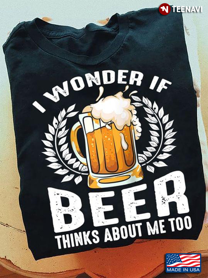 I Wonder If Beer Thinks About Me Too for Alcohol Lover