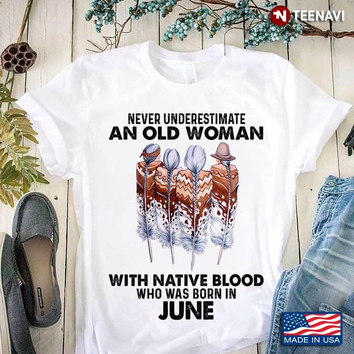 Never Underestimate An Old Woman With Native Blood Who Was Born In June