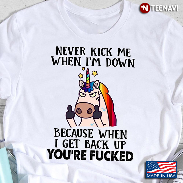 Unicorn Never Kick Me When I'm Down Because When I Get Back Up You're Fucked