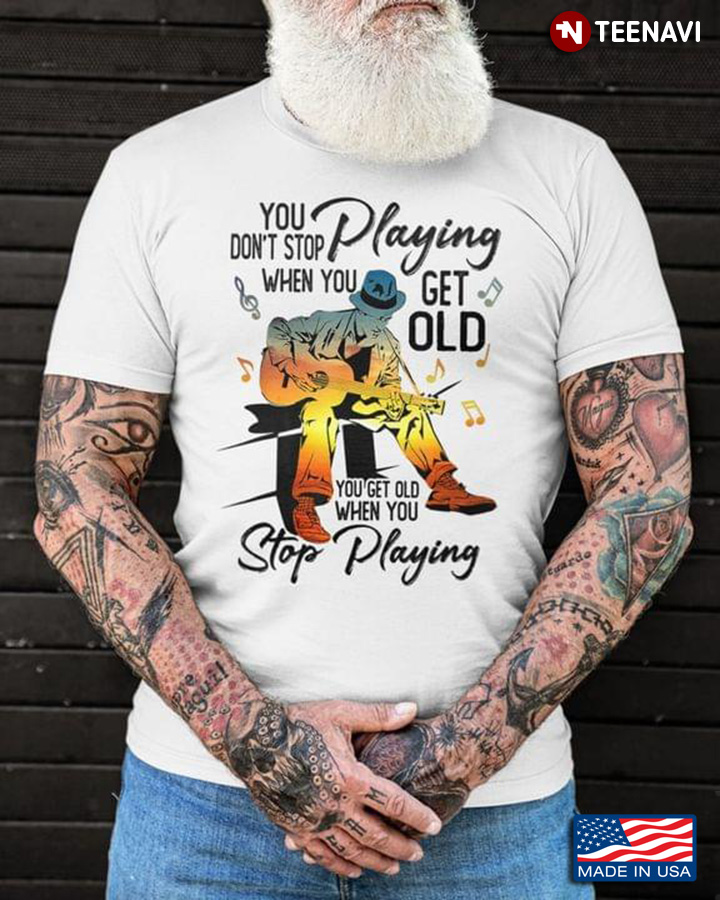 You Don't Stop Playing When You Get Old You Get Old When You Stop Playing for Guitar Lover