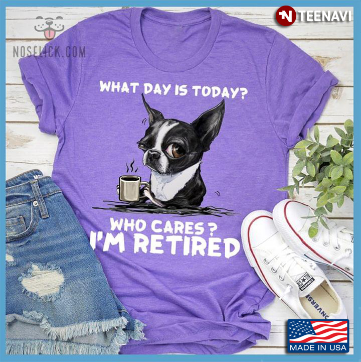 Boston Terrier With Coffee What Day Is Today Who Cares I'm Retired