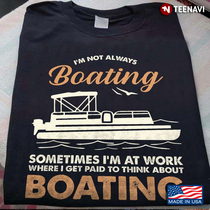 I'm Not Always Boating Sometimes I'm At Work Where I Get Paid To Think About Boating