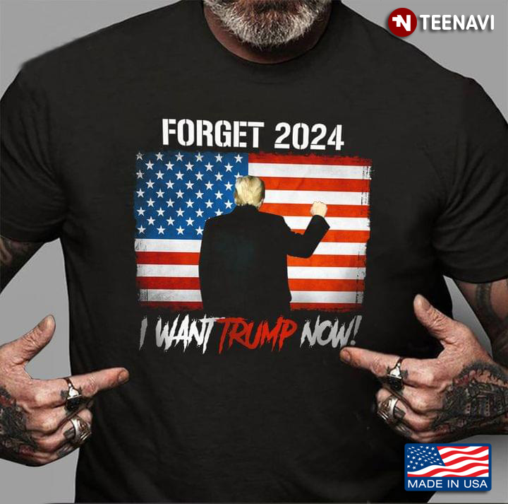 Forget 2024 I Want Trump Now American Flag Patriotic Funny Election