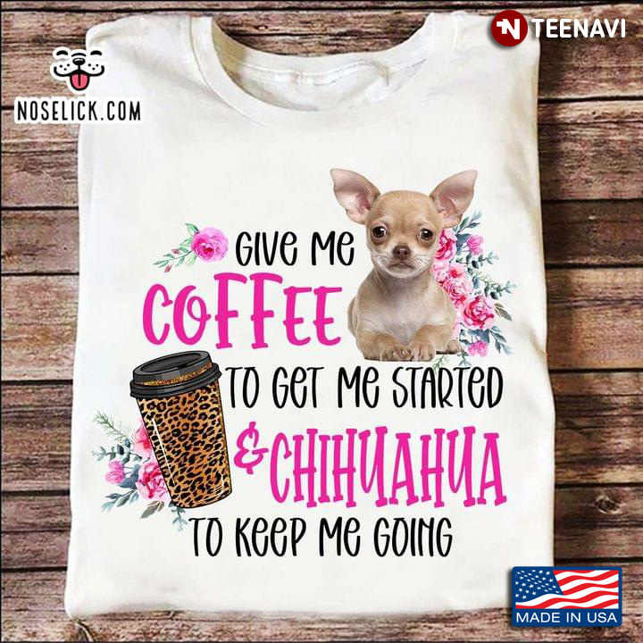 Give Me Coffee To Get Me Started And Chihuahua To Keep Me Going Leopard Coffee And Dog Lover