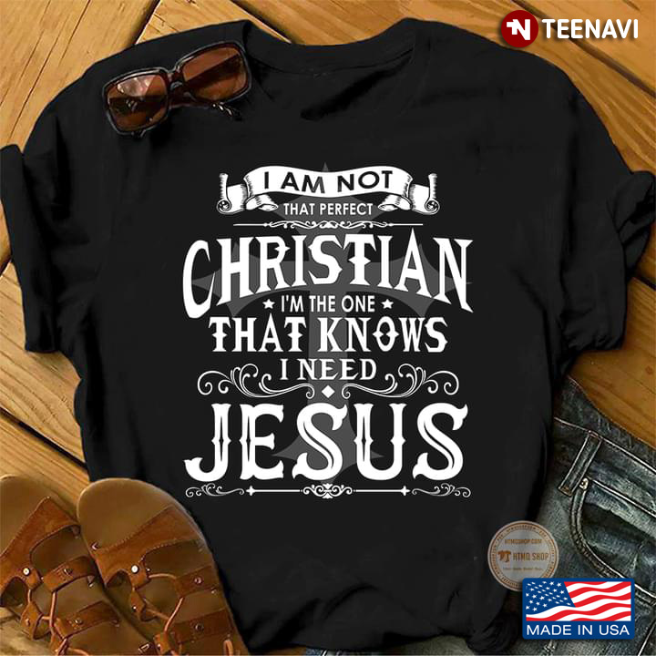 I Am Not That Perfect Christian I'm The One That Knows I Need Jesus