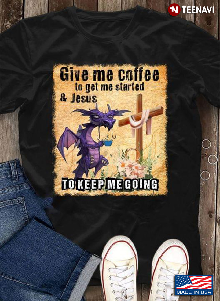 Dragon Give Me Coffee To Get Me Started And Jesus To Keep Me Going