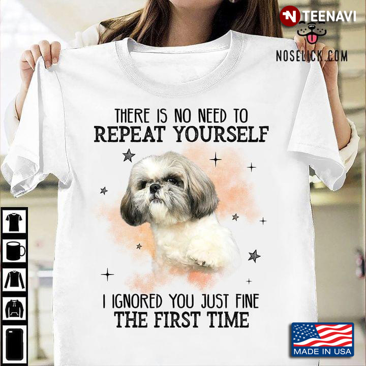 Shih Tzu There Is No Need To Repeat Yourself I Ignored You Just Fine The First Time for Dog Lover