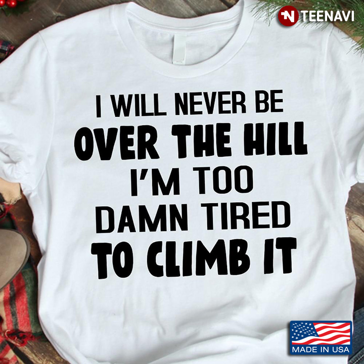 I Will Never Be Over The Hill I'm Too Damn Tired To Climb It