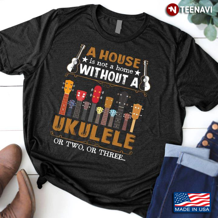 A House Is Not A Home Without A Ukulele Or Two Or Three for Ukulele Lover