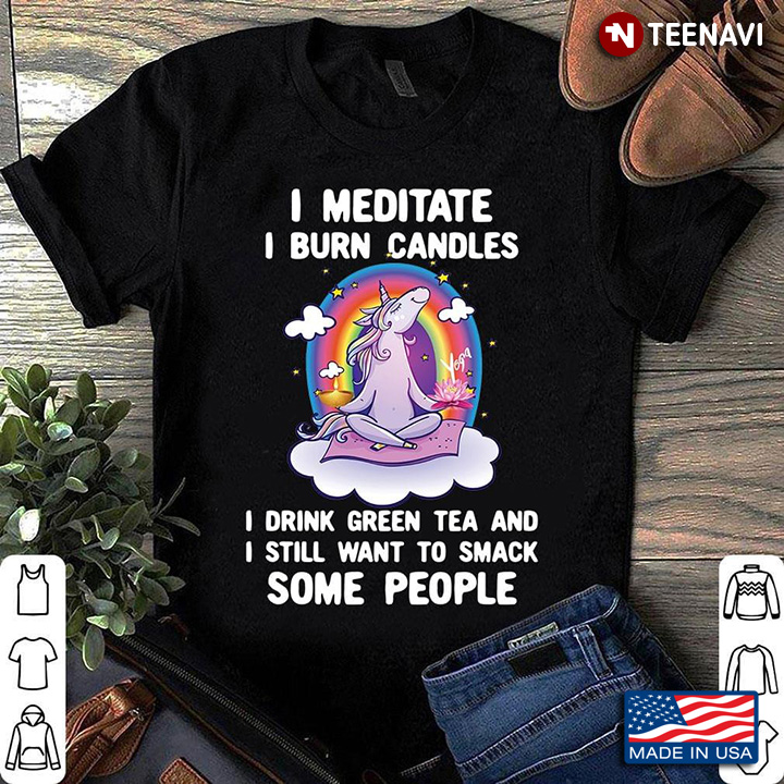 Unicorn I Meditate I Burn Candles I Drink Green Tea And I Still Want To Smack Some People