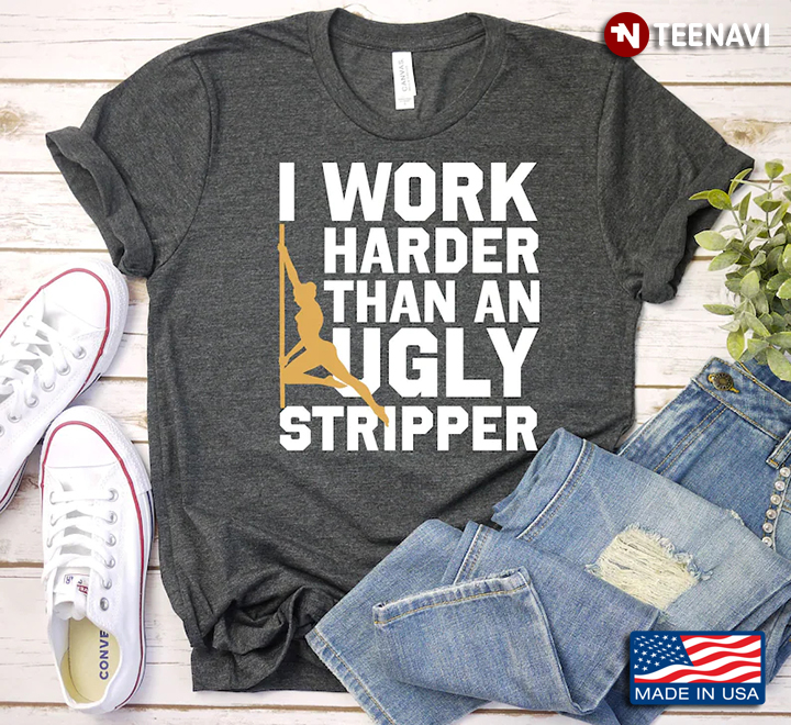 I Work Harder Than An Ugly Stripper Funny Design