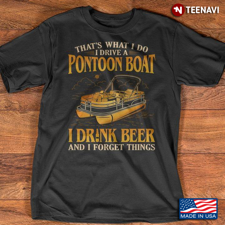 That's What I Do I Drive A Pontoon Boat I Drink Beer And I Forget Things