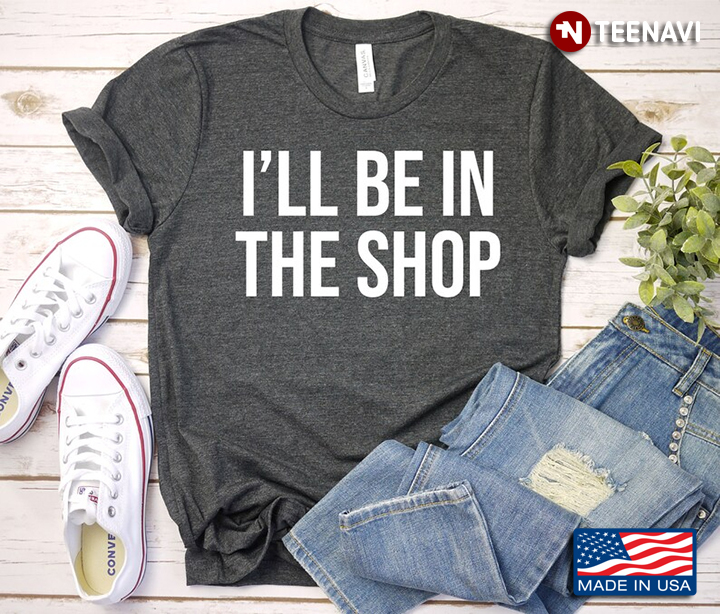 I'll Be In The Shop Funny Design