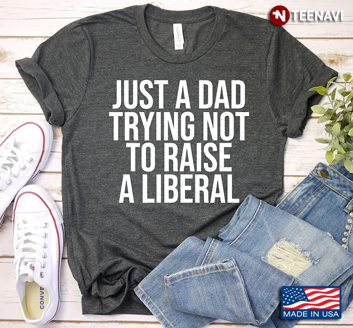 Just A Dad Trying Not To Raise A Liberal for Father's Day