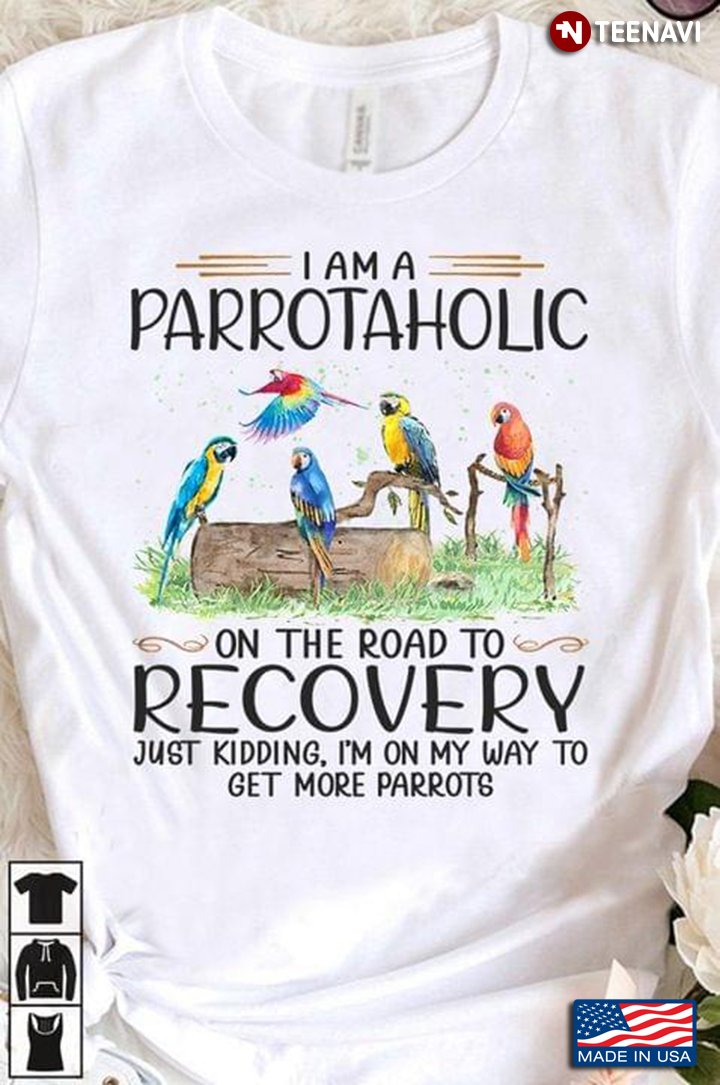 I Am A Parrotaholic On The Road To Recovery Just Kidding I'm On My Way To Get More Parrots