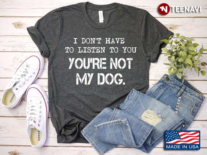 I Don't Have To Listen To You You're Not My Dog for Dog Lover