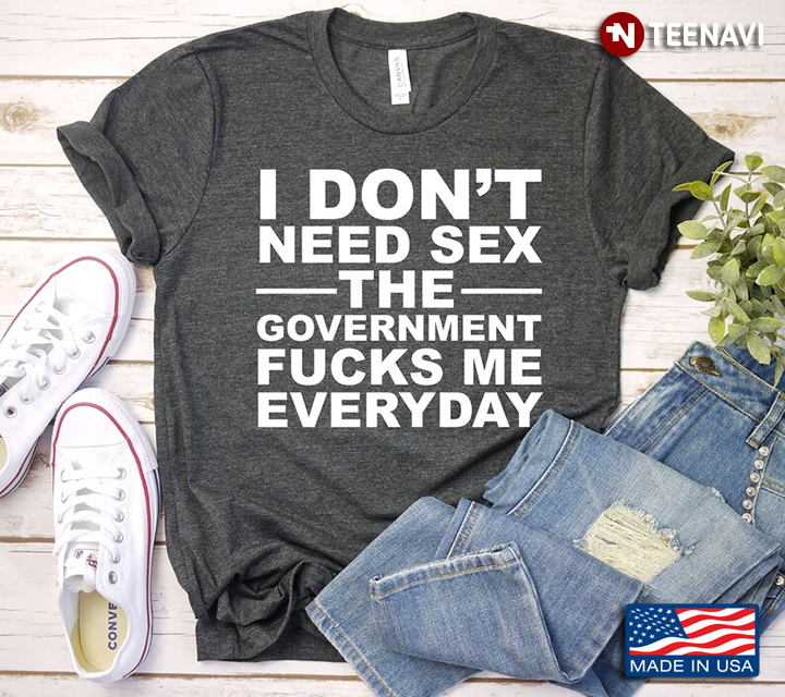I Don't Need Sex The Government Fucks Me Everyday