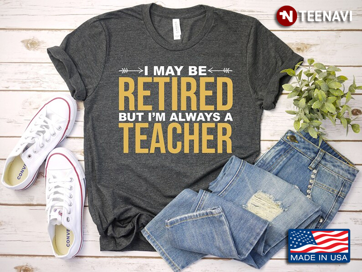 I May Be Retired But I'm Always A Teacher Gifts for Retired Teacher