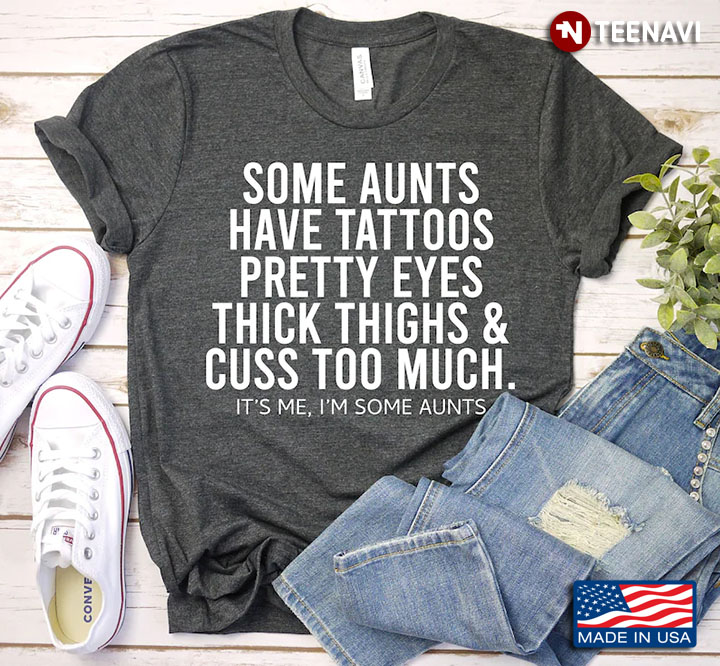 Some Aunts Have Tattoos Pretty Eyes Thick Thighs And Cuss Too Much It's Me I'm Some Aunts