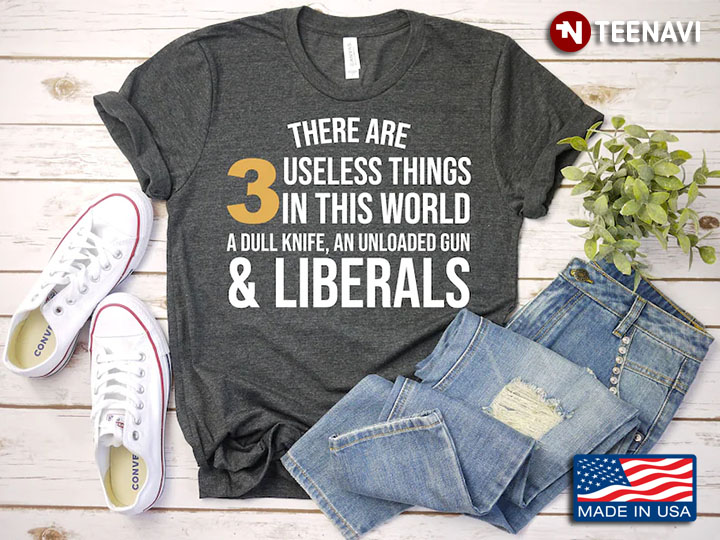 There Are 3 Useless Things In This World A Dull Knife An Unloaded Gun And Liberals