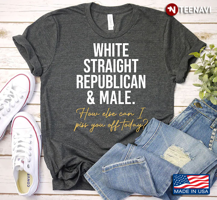 White Straight Republician And Male How Else Can I Piss You Off Today