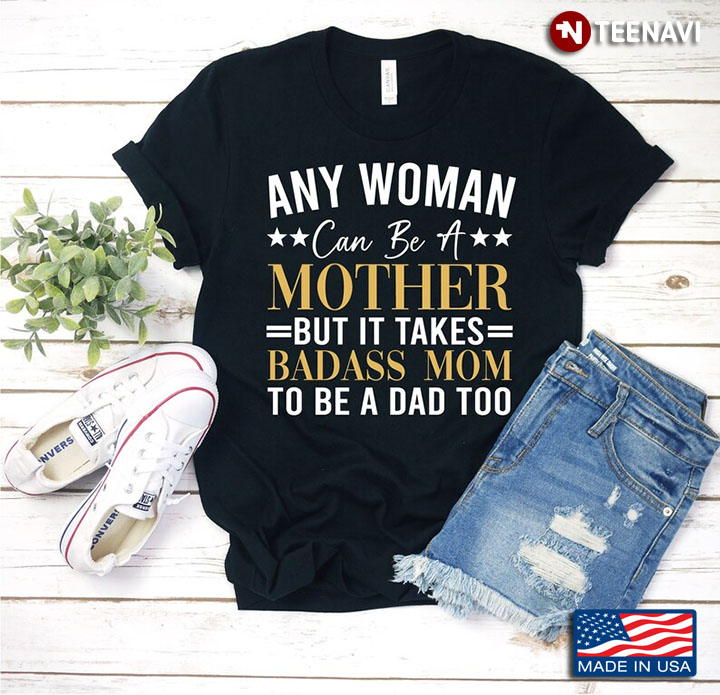 Any Woman Can Be A Mother But It Takes Badass Mom To Be A Dad Too for Mother's Day