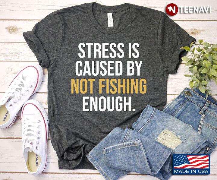 Stress Is Caused By Not Fishing Enough for Fishing Lover