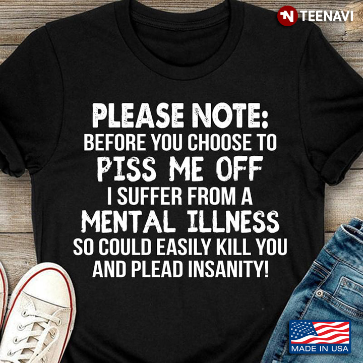 Please Note Before You Choose To Piss Me Off I Suffer From A Mental Illness So Could Easily Kill You