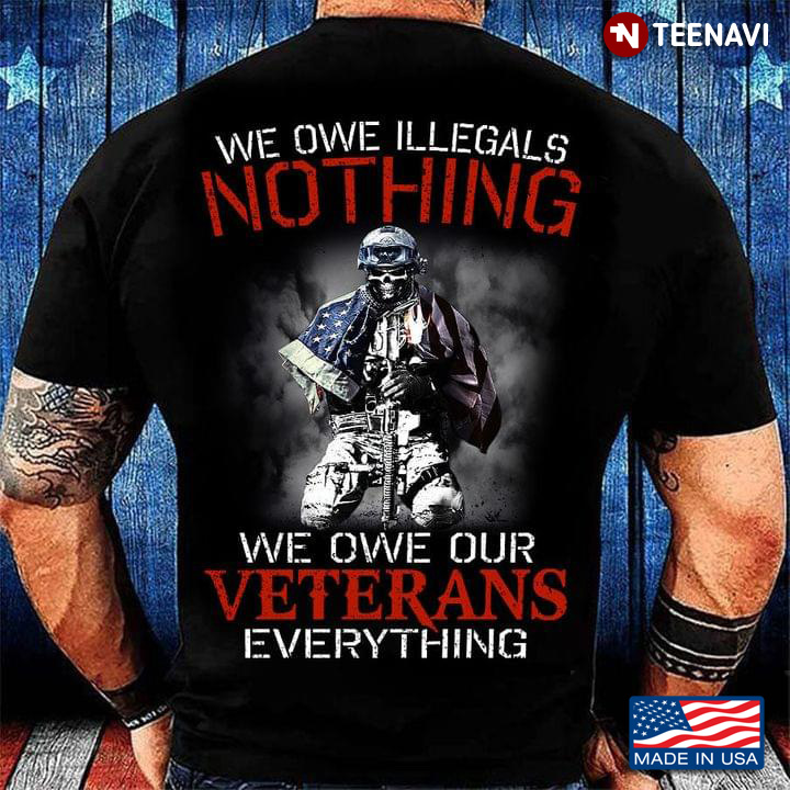 We Owe Illegals Nothing We Owe Our Veterans Everything Soldier With American Flag