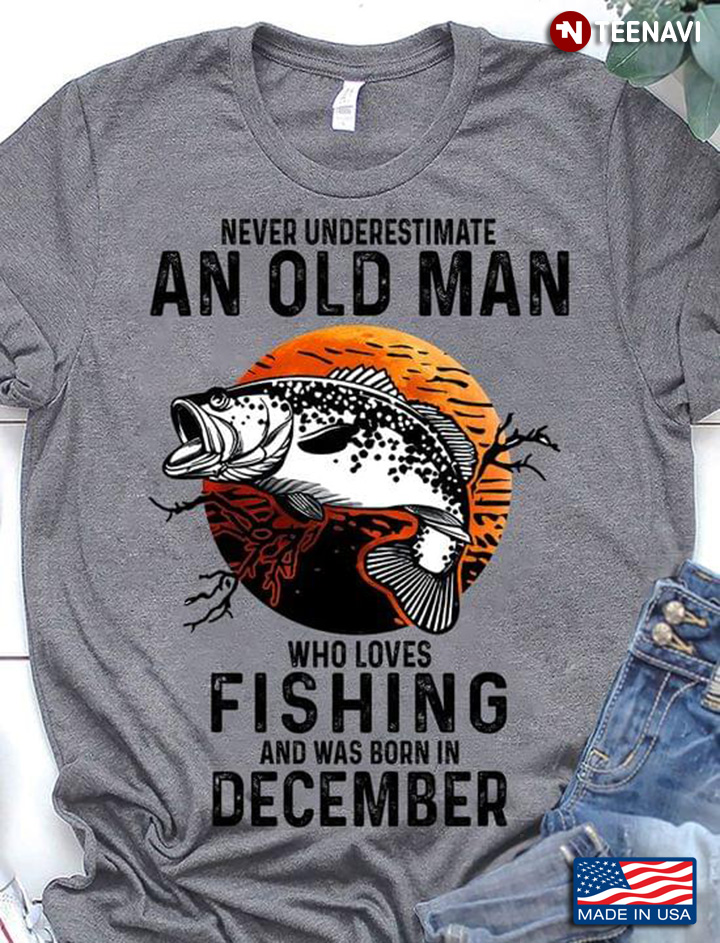 Never Underestimate An Old Man Who Loves Fishing And Was Born In December