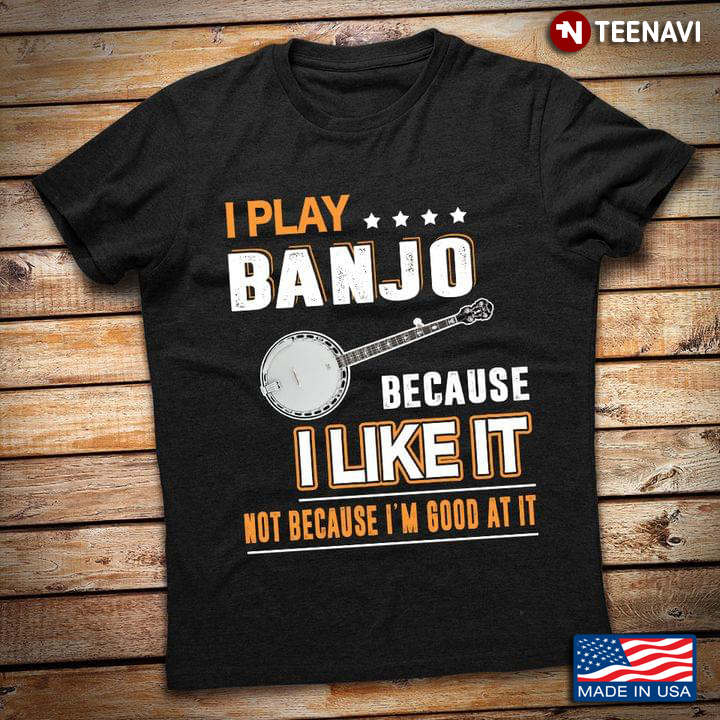 I Play Banjo Because I Like It Not Because I'm Good At It for Banjo Lover