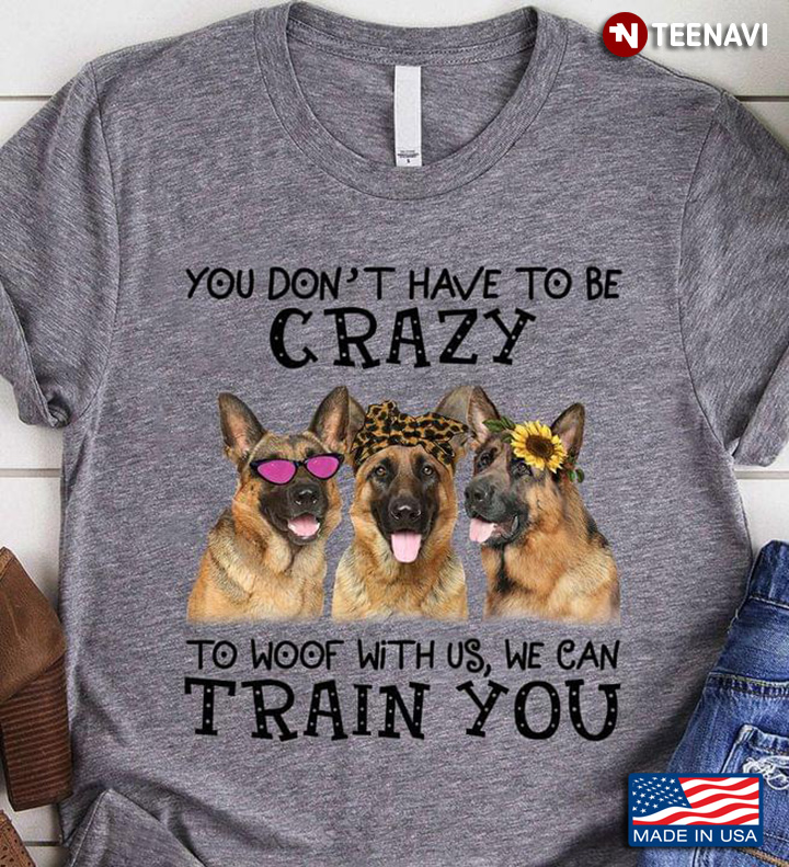 German Shepherd You Don’t Have To Be Crazy To Woof With Us We Can Train You Leopard for Dog Lover
